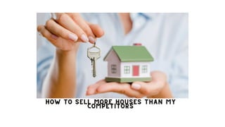 HOW TO SELL MORE HOUSES THAN MY
HOW TO SELL MORE HOUSES THAN MY
HOW TO SELL MORE HOUSES THAN MY
COMPETITORS
COMPETITORS
COMPETITORS
 
