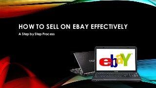 HOW TO SELL ON EBAY EFFECTIVELY
A Step by Step Process
 
