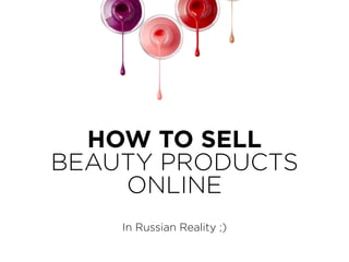 HOW TO SELL
BEAUTY PRODUCTS
ONLINE
In Russian Reality ;)
 