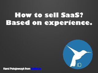 How to sell SaaS?
Based on experience.

Karol Pokojowczyk from Colibri.io

 