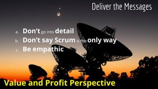 a. Don’t go into detail
b. Don’t say Scrum is the only way
c. Be empathic
Deliver the Messages
Value and Profit Perspective
 