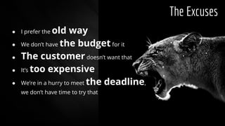 The Excuses
● I prefer the old way
● We don’t have the budget for it
● The customer doesn’t want that
● It’s too expensive
● We’re in a hurry to meet the deadline,
we don’t have time to try that
 