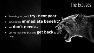 The Excuses
● Sounds good, we’ll try it next year
● What is the immediate benefit?
● We don’t need that!
● Let me look into that and get back to you
later
 