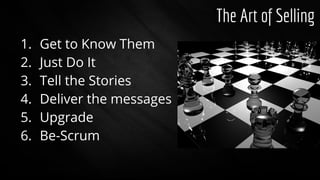 The Art of Selling
1. Get to Know Them
2. Just Do It
3. Tell the Stories
4. Deliver the messages
5. Upgrade
6. Be-Scrum
 