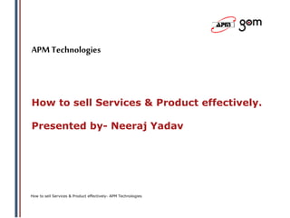 APM Technologies
How to sell Services & Product effectively- APM Technologies
How to sell Services & Product effectively.
Presented by- Neeraj Yadav
 