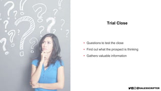 • Questions to test the close
• Find out what the prospect is thinking
• Gathers valuable information
Trial Close
 