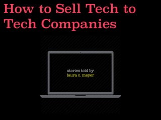 How to Sell Tech to
Tech Companies
stories told by
laura c. meyer
 