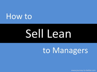 How to

Sell Lean
to Managers
www.journey-to-better.com

 