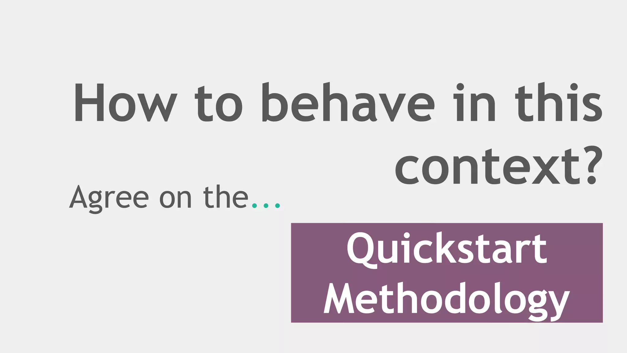 How to behave in this
context?Agree on the...
Quickstart
Methodology
 