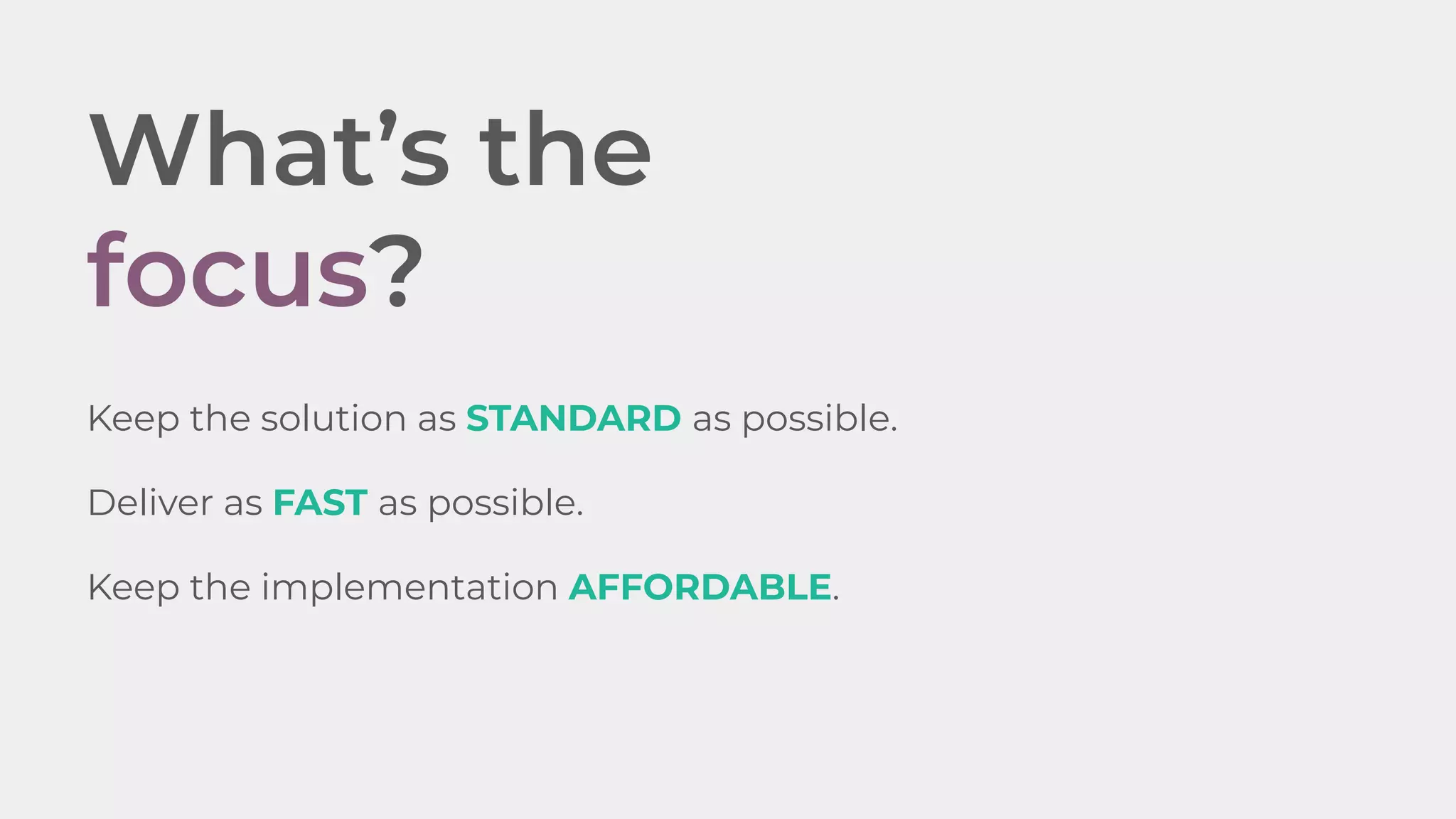 What&rsquo;s the
focus?
Keep the solution as STANDARD as possible.
Deliver as FAST as possible.
Keep the implementation AFFORDABLE.
 