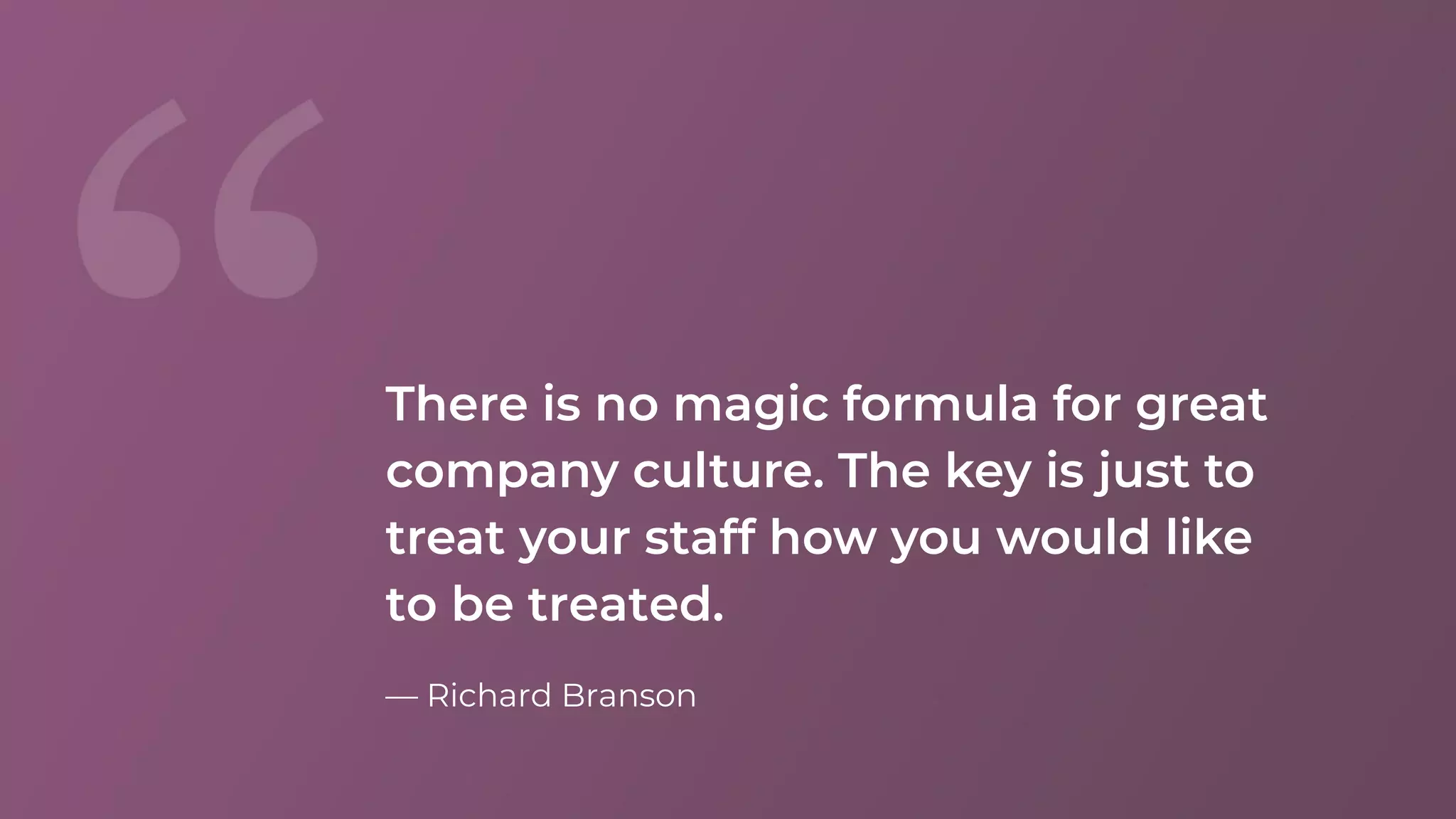 There is no magic formula for great
company culture. The key is just to
treat your staff how you would like
to be treated.
&mdash; Richard Branson
 