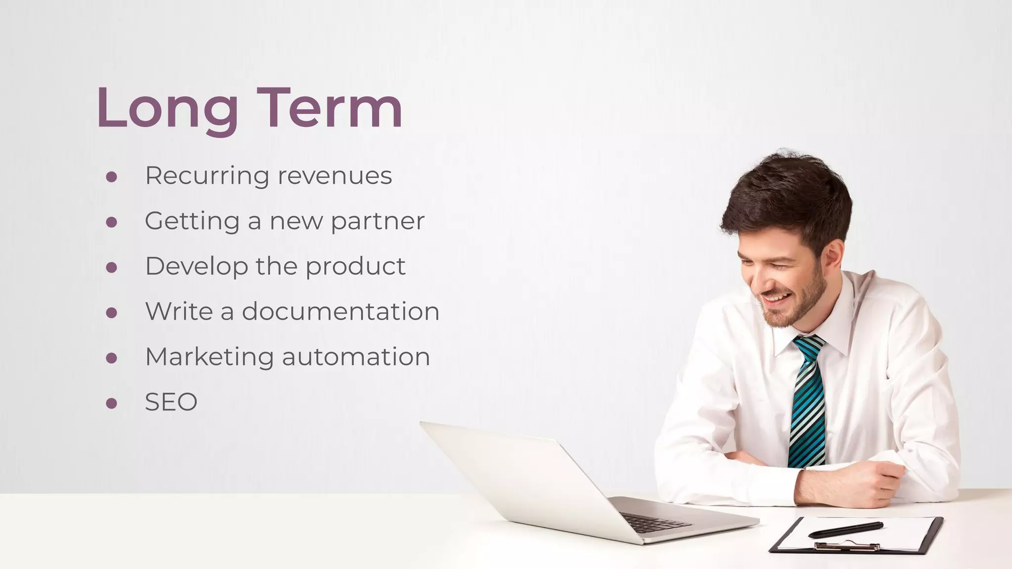 Long Term
● Recurring revenues
● Getting a new partner
● Develop the product
● Write a documentation
● Marketing automation
● SEO
 