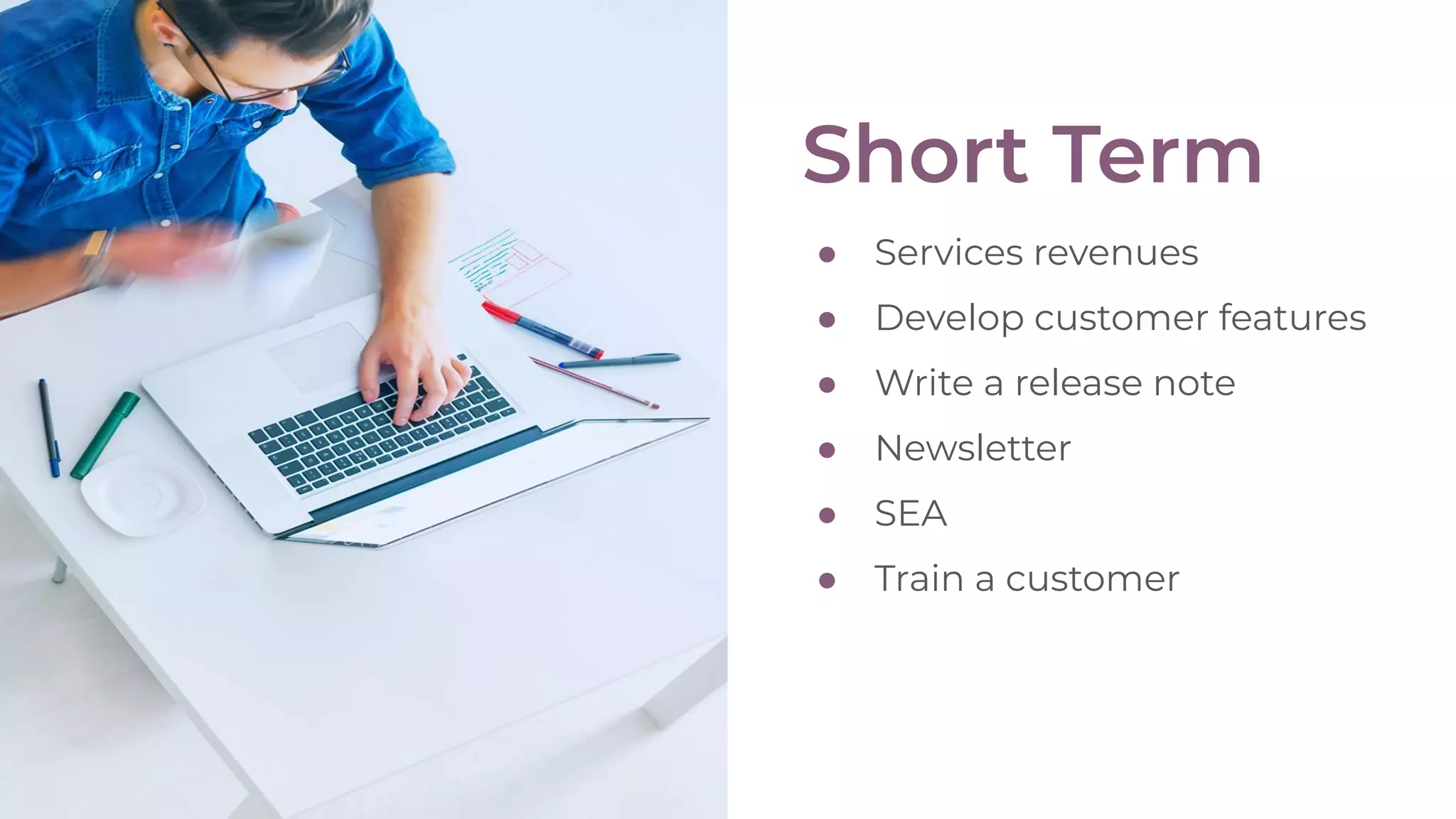 Short Term
● Services revenues
● Develop customer features
● Write a release note
● Newsletter
● SEA
● Train a customer
 