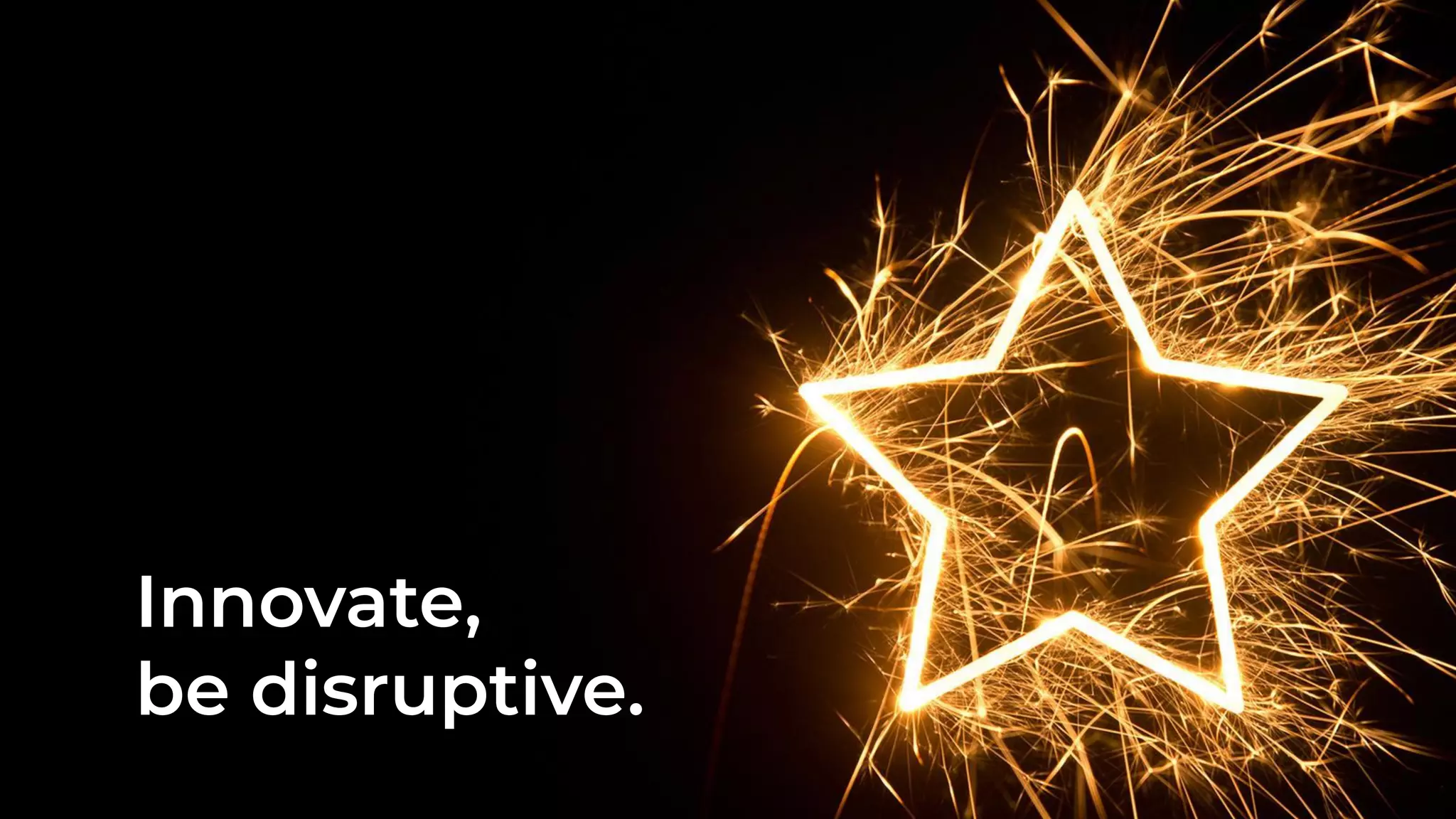 Innovate,
be disruptive.
 