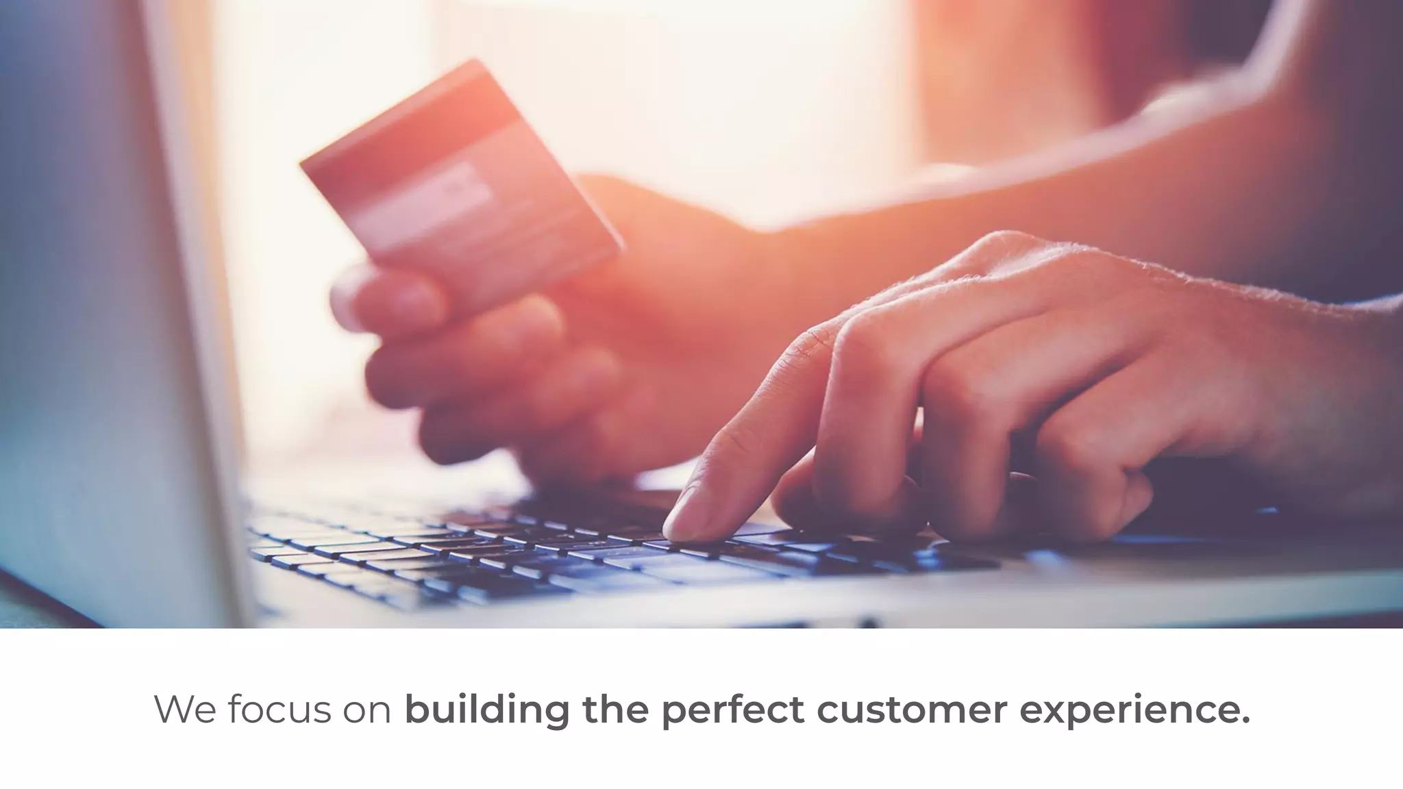 We focus on building the perfect customer experience.
 