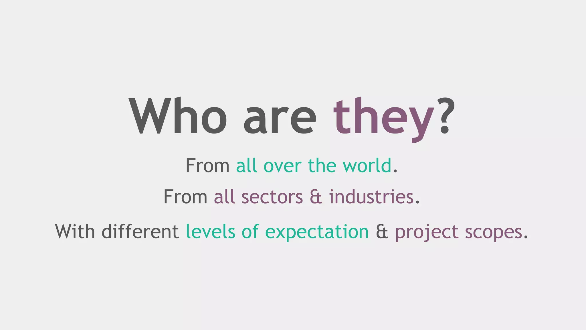 Who are they?
From all over the world.
From all sectors & industries.
With different levels of expectation & project scopes.
 