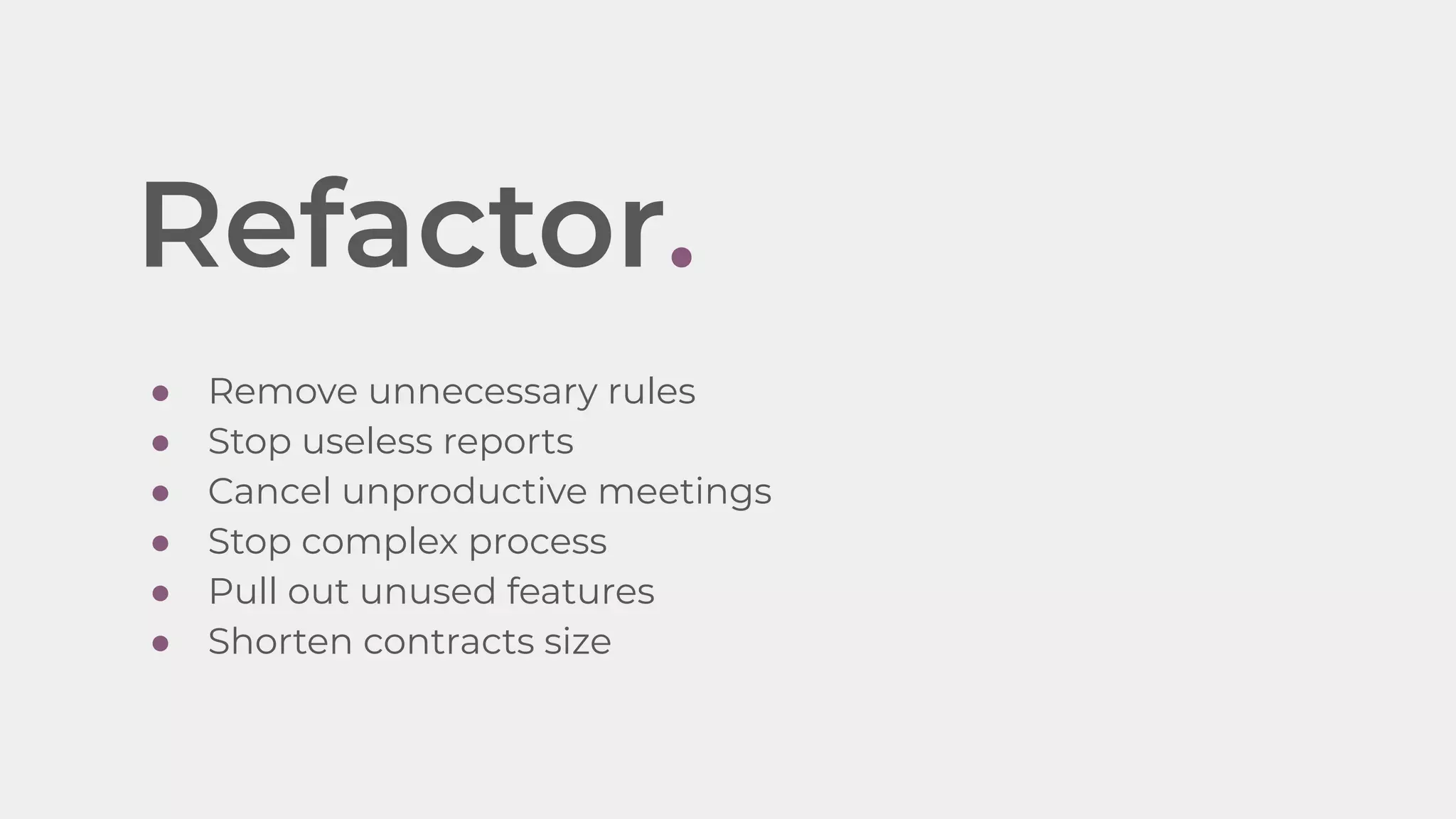Refactor.
● Remove unnecessary rules
● Stop useless reports
● Cancel unproductive meetings
● Stop complex process
● Pull out unused features
● Shorten contracts size
 