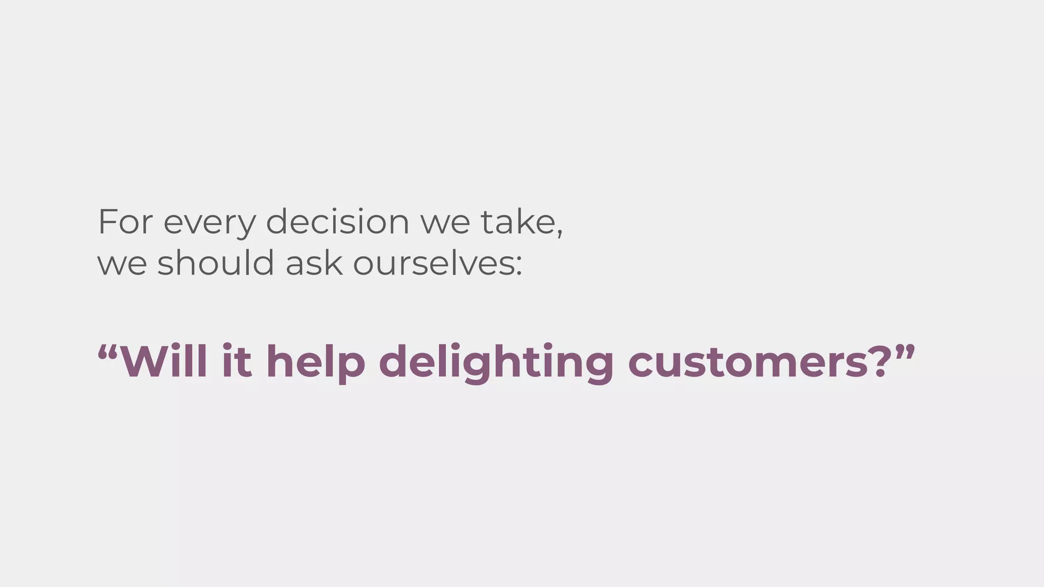 For every decision we take,
we should ask ourselves:
&ldquo;Will it help delighting customers?&rdquo;
 