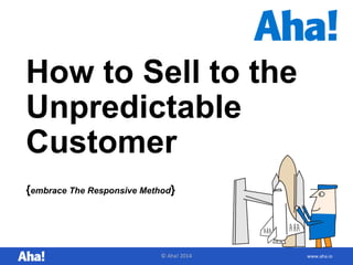 How to Sell to the 
Unpredictable 
Customer 
{embrace The Responsive Method} 
© Aha! 2014 www.aha.io 
 