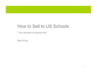How to Sell to US Schools
Two decades of experiences


Mark Shay




                             1
 