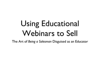 Using Educational
Webinars to Sell
The Art of Being a Salesman Disguised as an Educator
 