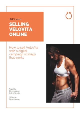 SELLING
VELOVITA
ONLINE
JULY 2020
How to sell VeloVita
with a digital
campaign strategy
that works
Report by:
Steven Jackson
Online Marketer
Written by:
Steven Jackson
 
