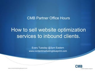 www.contentmarketingblueprint.com
CMB Partner Office Hours
How to sell website optimization
services to inbound clients.
Every Tuesday @3pm Eastern
www.contentmarketingblueprint.com
 