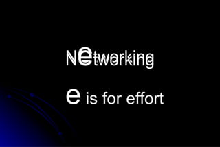 N o tworking N e tworking e  is for effort 