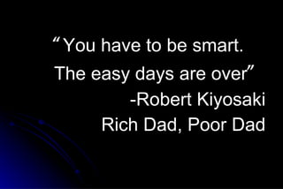 “ You have to be smart. The easy days are over ” -Robert Kiyosaki Rich Dad, Poor Dad 