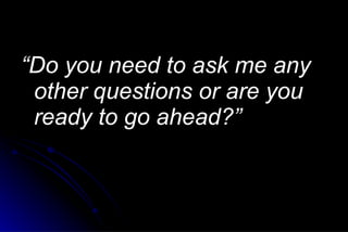 <ul><li>“ Do you need to ask me any other questions or are you ready to go ahead?” </li></ul>