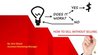 By: Sisir Ghosh
Assistant Marketing Manager
HOW TO SELL WITHOUT SELLING
 