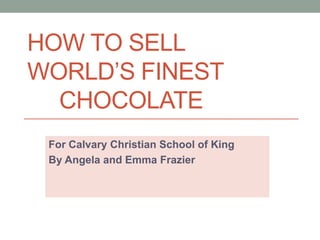 HOW TO SELL
WORLD’S FINEST
CHOCOLATE
For Calvary Christian School of King
By Angela and Emma Frazier
 