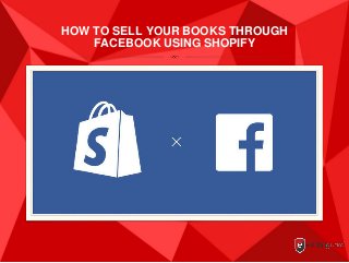 HOW TO SELL YOUR BOOKS THROUGH
FACEBOOK USING SHOPIFY
 