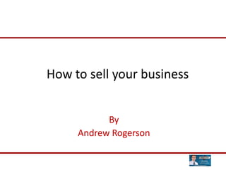 How to sell your business


           By
     Andrew Rogerson
 