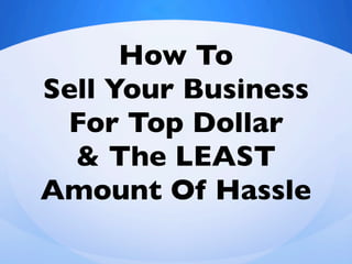 How To
Sell Your Business
For Top Dollar
& The LEAST  
Amount Of Hassle
 