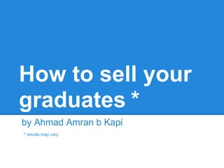 How to sell your
graduates *
by Ahmad Amran b Kapi
* results may vary
 
