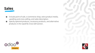 Sales
Enterprise
● Include point of sale, e-commerce shop, extra product media,
upselling and cross-selling, and sales description.
● Specify optional products, accessory products, and alternative
products in the Upsell & Cross-Sell section.
 