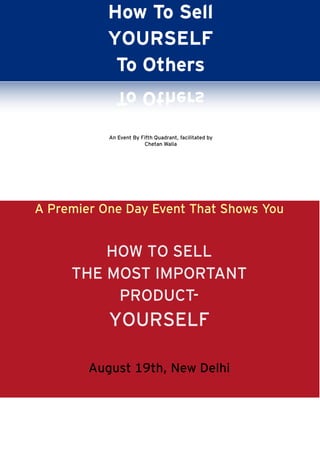 How To Sell
YOURSELF
To Others
A Premier One Day Event That Shows You
HOW TO SELL
THE MOST IMPORTANT
PRODUCT-
YOURSELF
August 19th, New Delhi
An Event By Fifth Quadrant, facilitated by
Chetan Walia
 