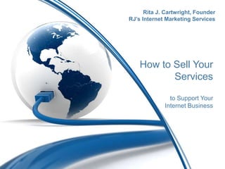 How to Sell Your
Services
to Support Your
Internet Business
Rita J. Cartwright, Founder
RJ’s Internet Marketing Services
 