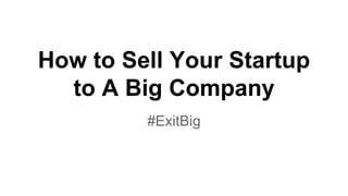 How to Sell Your Startup
to A Big Company
#ExitBig
 