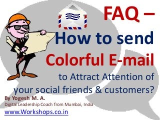 FAQ –
                        How to send
                   Colorful E-mail
              to Attract Attention of
    your social friends & customers?
By Yogesh M. A.
Digital Leadership Coach from Mumbai, India
www.Workshops.co.in
 