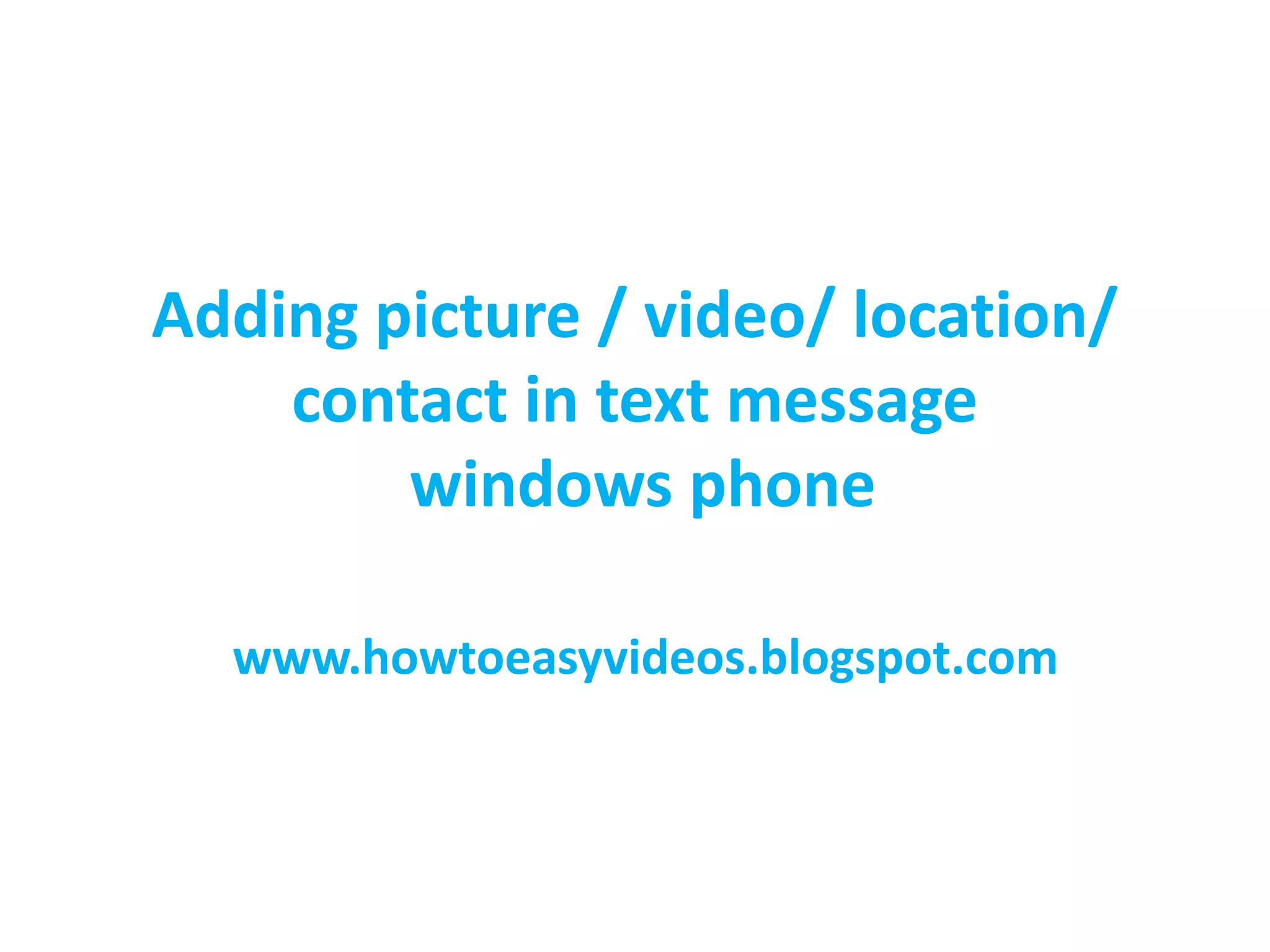 Adding picture / video/ location/
contact in text message
windows phone
www.howtoeasyvideos.blogspot.com
