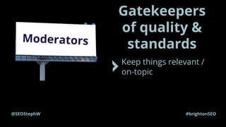 @SEOStephW #brightonSEO
Gatekeepers
of quality &
standardsModerators
Keep things relevant /
on-topic
Close duplicate threa...