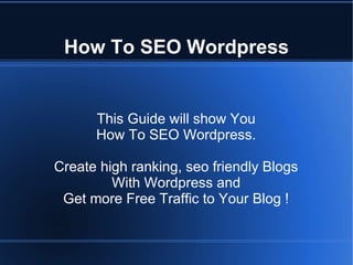 How To SEO Wordpress


      This Guide will show You
      How To SEO Wordpress.

Create high ranking, seo friendly Blogs
         With Wordpress and
 Get more Free Traffic to Your Blog !
 