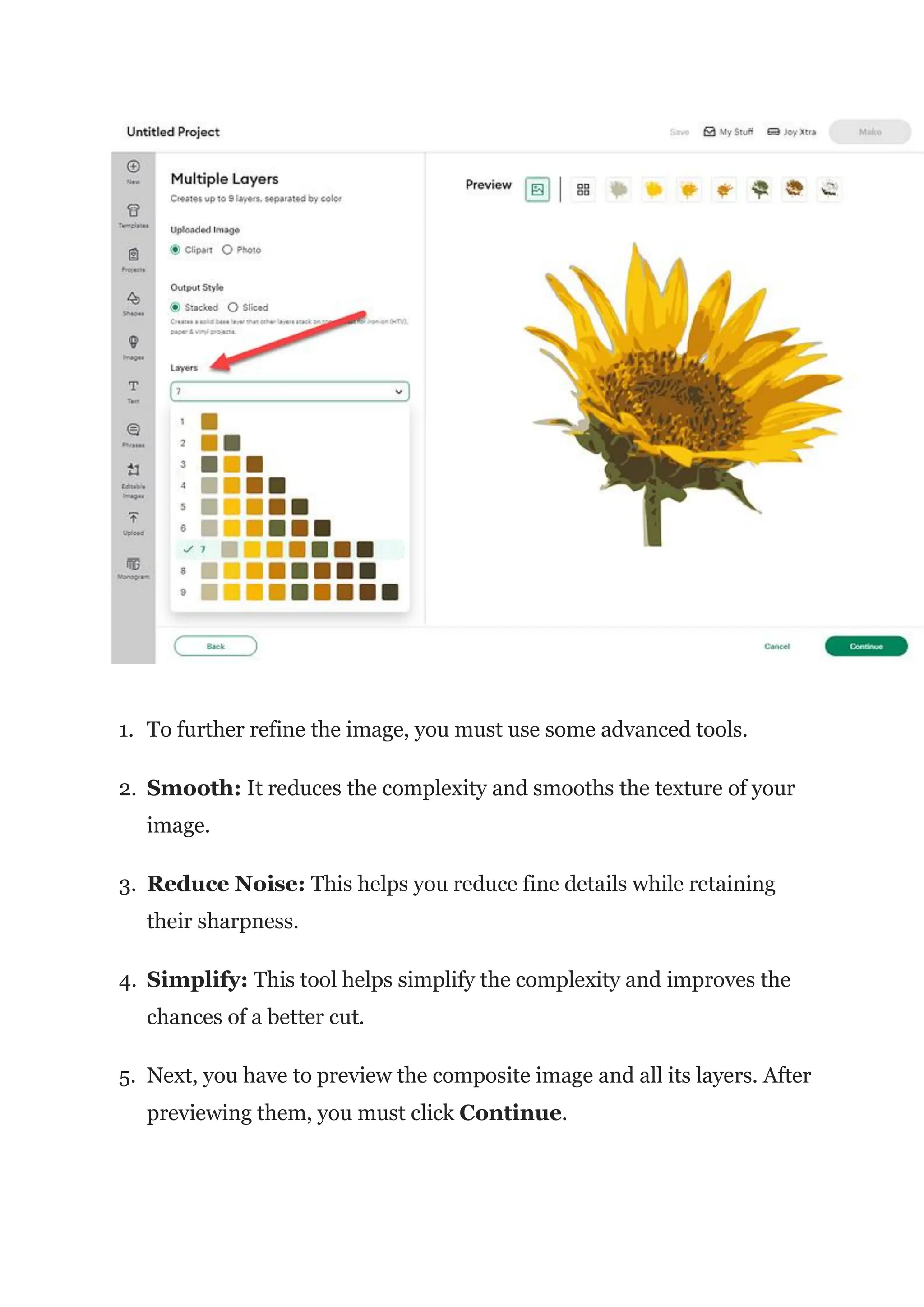 1. To further refine the image, you must use some advanced tools.
2. Smooth: It reduces the complexity and smooths the texture of your
image.
3. Reduce Noise: This helps you reduce fine details while retaining
their sharpness.
4. Simplify: This tool helps simplify the complexity and improves the
chances of a better cut.
5. Next, you have to preview the composite image and all its layers. After
previewing them, you must click Continue.
 