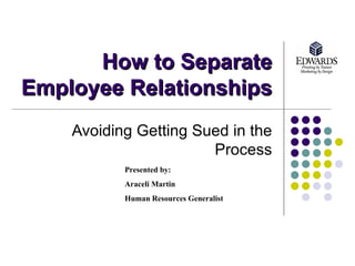 How to Separate Employee Relationships Avoiding Getting Sued in the Process Presented by:  Araceli Martin Human Resources Generalist 
