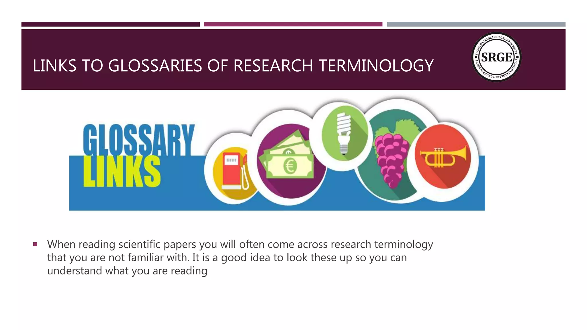 LINKS TO GLOSSARIES OF RESEARCH TERMINOLOGY
 When reading scientific papers you will often come across research terminology
that you are not familiar with. It is a good idea to look these up so you can
understand what you are reading
 
