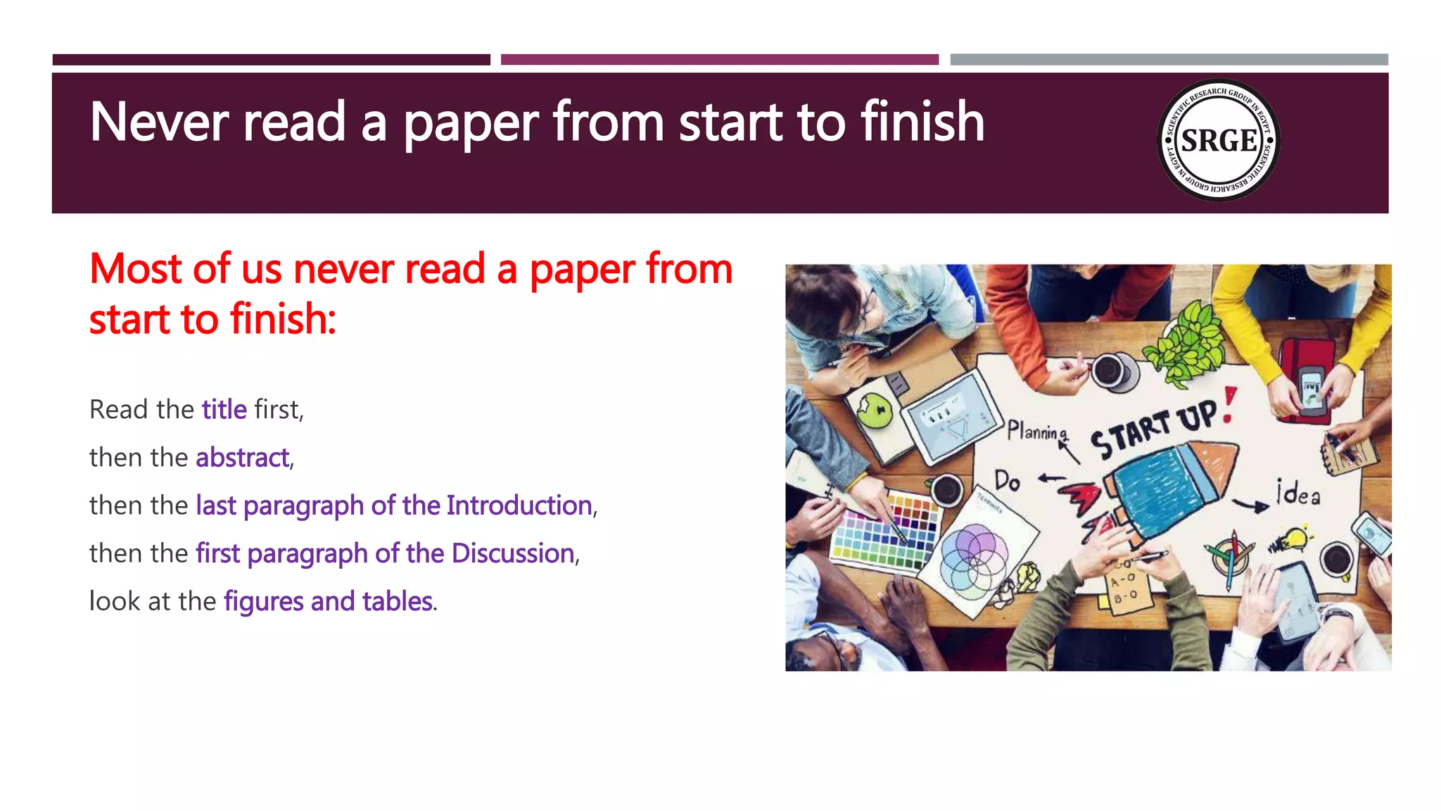 Most of us never read a paper from
start to finish:
Read the title first,
then the abstract,
then the last paragraph of the Introduction,
then the first paragraph of the Discussion,
look at the figures and tables.
Never read a paper from start to finish
 