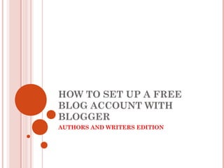 HOW TO SET UP A FREE
BLOG ACCOUNT WITH
BLOGGER
AUTHORS AND WRITERS EDITION
 
