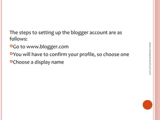 The steps to setting up the blogger account are as
follows:
Go to www.blogger.com
You will have to confirm your profile, so choose one
Choose a display name
www.entrepreneurhunt.com
 
